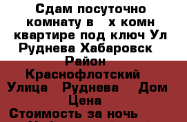 Сдам посуточно комнату в 3-х комн квартире под ключ Ул Руднева Хабаровск › Район ­ Краснофлотский  › Улица ­ Руднева  › Дом ­ 54 › Цена ­ 500 › Стоимость за ночь ­ 500 - Хабаровский край, Хабаровск г. Недвижимость » Квартиры аренда посуточно   . Хабаровский край